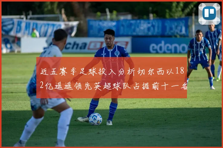 近五赛季足球投入分析切尔西以182亿遥遥领先英超球队占据前十一名