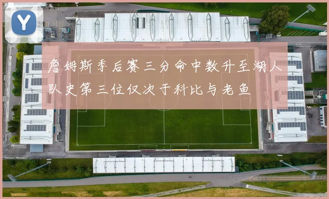 詹姆斯季后赛三分命中数升至湖人队史第三位仅次于科比与老鱼