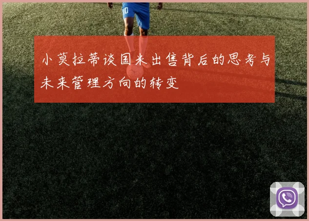 小莫拉蒂谈国米出售背后的思考与未来管理方向的转变