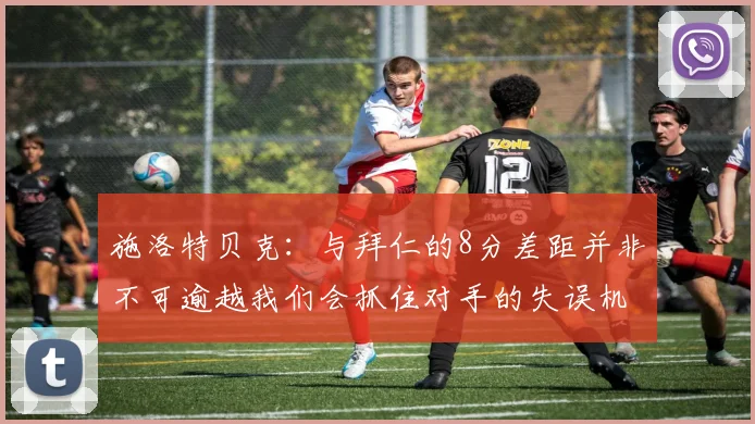 施洛特贝克：与拜仁的8分差距并非不可逾越我们会抓住对手的失误机会