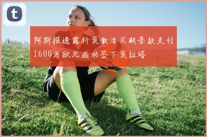 阿斯报透露科莫激活买断条款支付1600万欧元成功签下莫拉塔