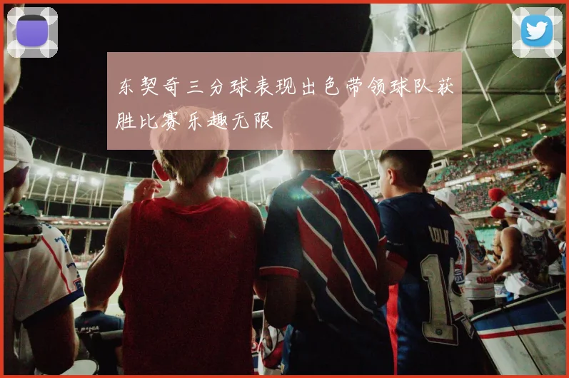 东契奇三分球表现出色带领球队获胜比赛乐趣无限