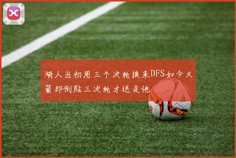 湖人当初用三个次轮换来DFS如今火箭却倒贴三次轮才送走他