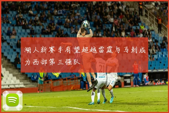 湖人新赛季有望超越雷霆与马刺成为西部第三强队