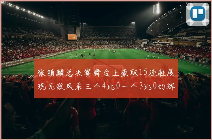 张镇麟总决赛舞台上豪取15连胜展现无敌风采三个4比0一个3比0的辉煌战绩