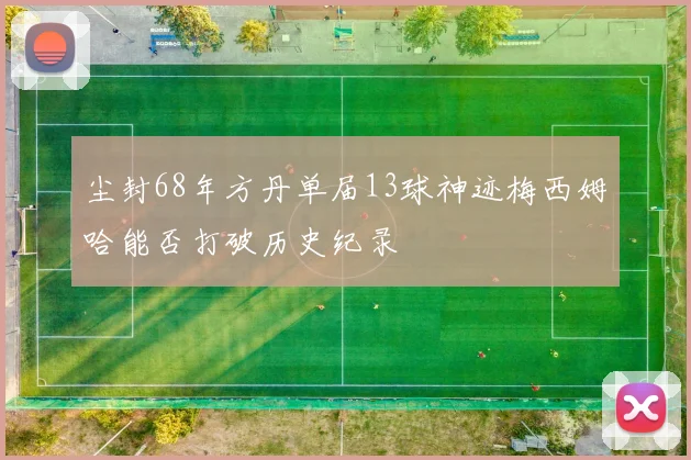 尘封68年方丹单届13球神迹梅西姆哈能否打破历史纪录