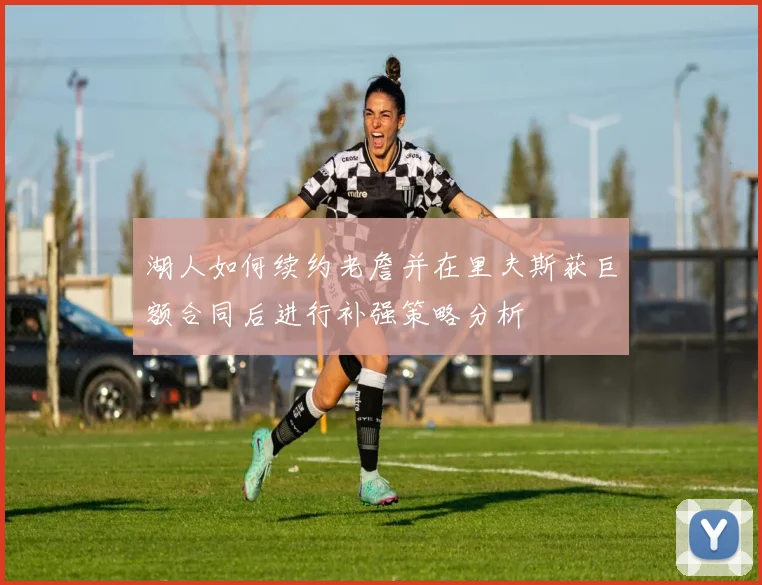 湖人如何续约老詹并在里夫斯获巨额合同后进行补强策略分析