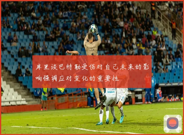 库里谈巴特勒受伤对自己未来的影响强调应对变化的重要性