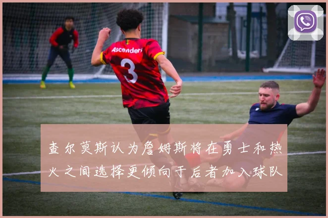 查尔莫斯认为詹姆斯将在勇士和热火之间选择更倾向于后者加入球队