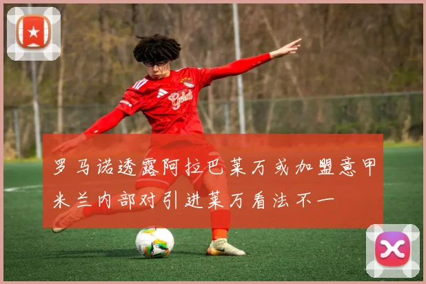 罗马诺透露阿拉巴莱万或加盟意甲米兰内部对引进莱万看法不一