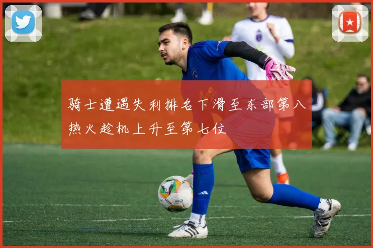 骑士遭遇失利排名下滑至东部第八热火趁机上升至第七位