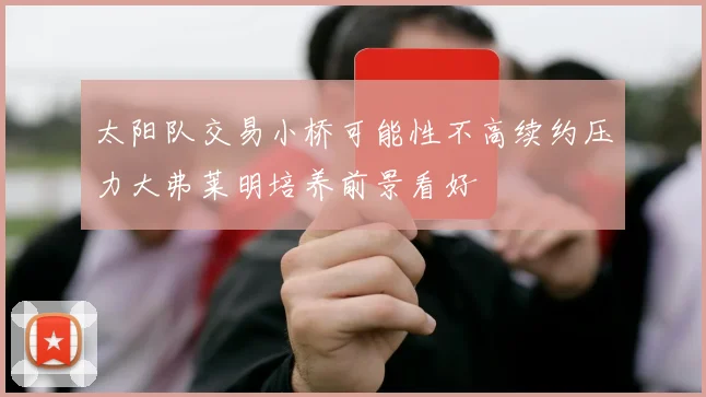 太阳队交易小桥可能性不高续约压力大弗莱明培养前景看好