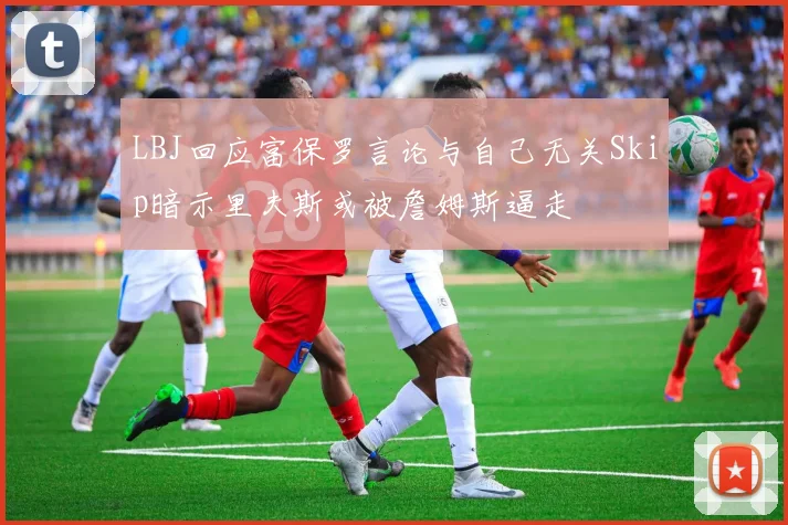 LBJ回应富保罗言论与自己无关Skip暗示里夫斯或被詹姆斯逼走