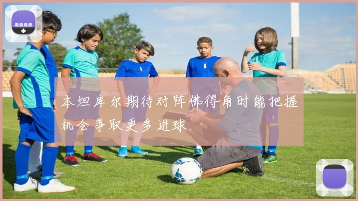 本坦库尔期待对阵佛得角时能把握机会争取更多进球