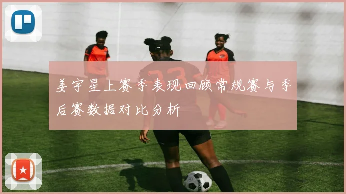 姜宇星上赛季表现回顾常规赛与季后赛数据对比分析
