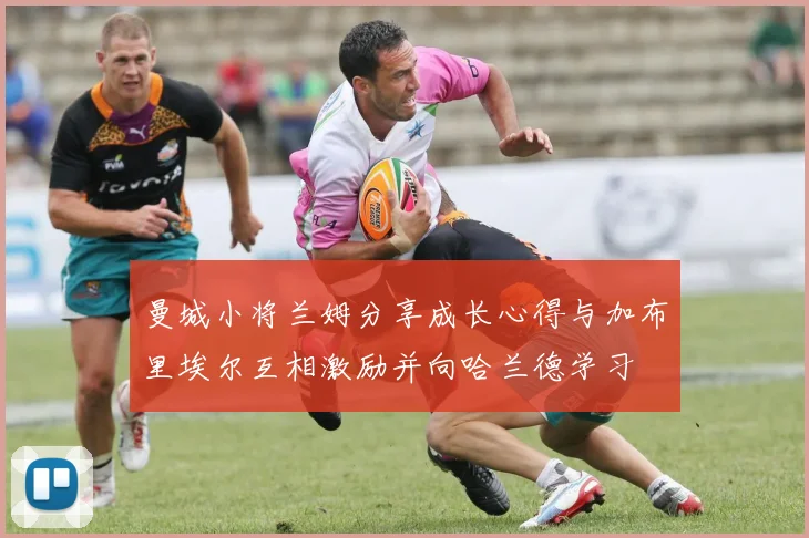 曼城小将兰姆分享成长心得与加布里埃尔互相激励并向哈兰德学习