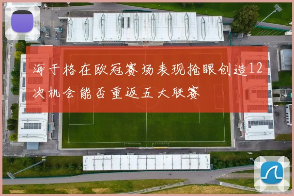 海于格在欧冠赛场表现抢眼创造12次机会能否重返五大联赛