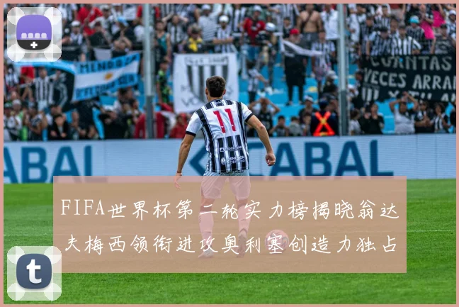 FIFA世界杯第二轮实力榜揭晓翁达夫梅西领衔进攻奥利塞创造力独占鳌头
