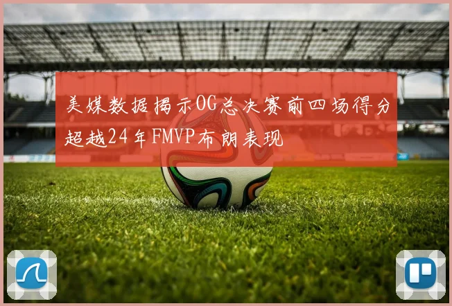 美媒数据揭示OG总决赛前四场得分超越24年FMVP布朗表现
