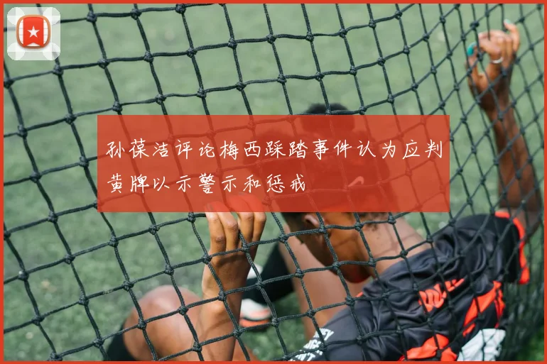 孙葆洁评论梅西踩踏事件认为应判黄牌以示警示和惩戒
