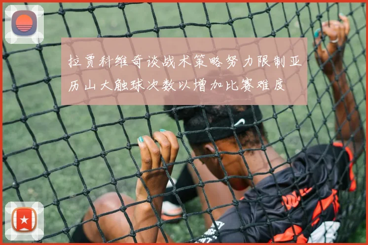 拉贾科维奇谈战术策略努力限制亚历山大触球次数以增加比赛难度