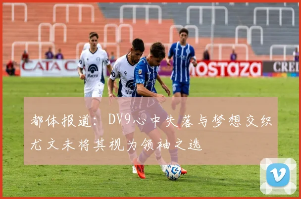 都体报道：DV9心中失落与梦想交织尤文未将其视为领袖之选