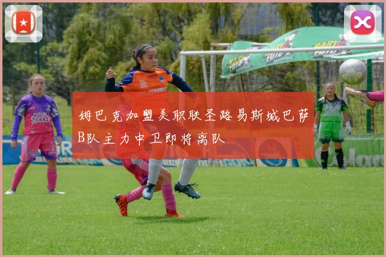 姆巴克加盟美职联圣路易斯城巴萨B队主力中卫即将离队