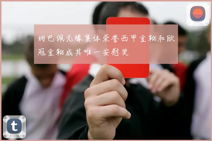 姆巴佩无缘集体荣誉西甲金靴和欧冠金靴成其唯一安慰奖