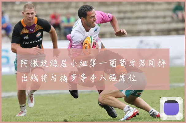 阿根廷稳居小组第一葡萄牙若同样出线将与梅罗争夺八强席位