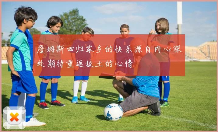 詹姆斯回归家乡的快乐源自内心深处期待重返故土的心情