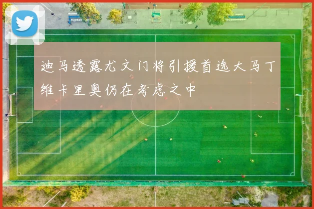 迪马透露尤文门将引援首选大马丁维卡里奥仍在考虑之中