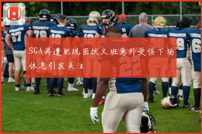 SGA再遭犯规困扰文班意外受伤下场休息引发关注