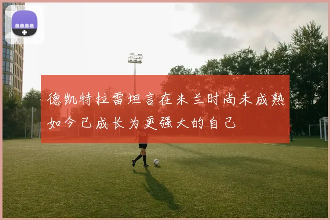 德凯特拉雷坦言在米兰时尚未成熟如今已成长为更强大的自己