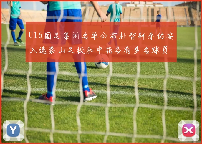 U16国足集训名单公布朴智轩李佑安入选泰山足校和申花各有多名球员参与