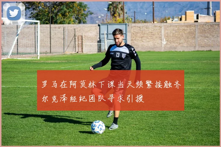 罗马在阿莫林下课当天频繁接触齐尔克泽经纪团队寻求引援