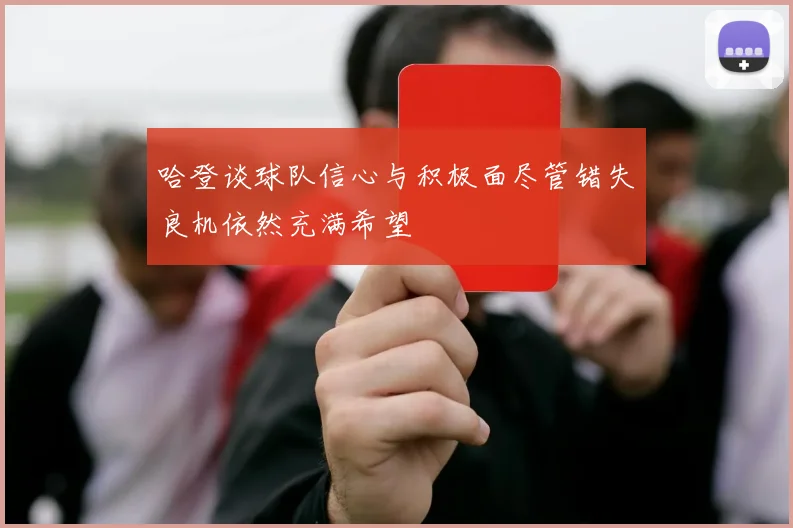 哈登谈球队信心与积极面尽管错失良机依然充满希望