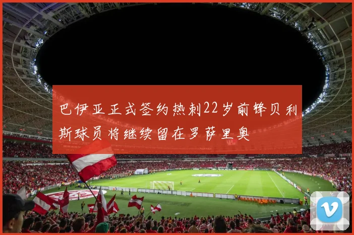 巴伊亚正式签约热刺22岁前锋贝利斯球员将继续留在罗萨里奥