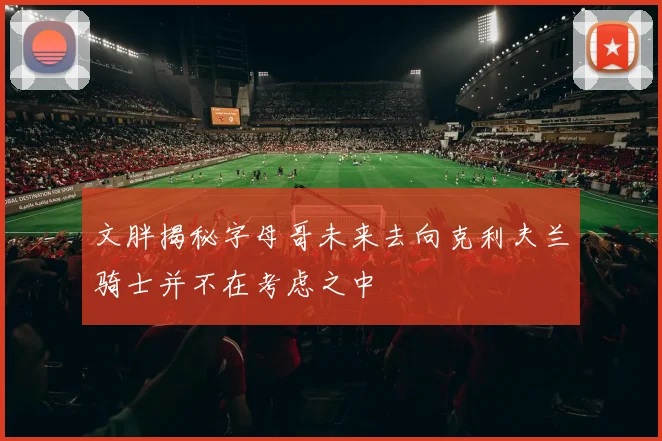 文胖揭秘字母哥未来去向克利夫兰骑士并不在考虑之中